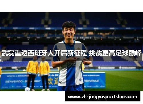 武磊重返西班牙人开启新征程 挑战更高足球巅峰