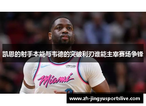 凯恩的射手本能与韦德的突破利刃谁能主宰赛场争锋