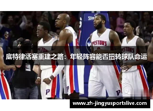 底特律活塞重建之路：年轻阵容能否扭转球队命运