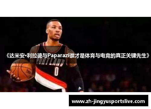 《达米安·利拉德与Paparazi谁才是体育与电竞的真正关键先生》